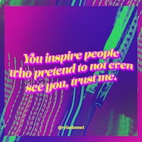 you inspire people who pretend to not even see you